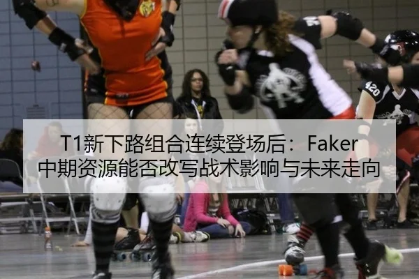 T1新下路组合连续登场后：Faker中期资源能否改写战术影响与未来走向